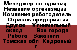 Менеджер по туризму › Название организации ­ Компания-работодатель › Отрасль предприятия ­ Другое › Минимальный оклад ­ 1 - Все города Работа » Вакансии   . Томская обл.,Кедровый г.